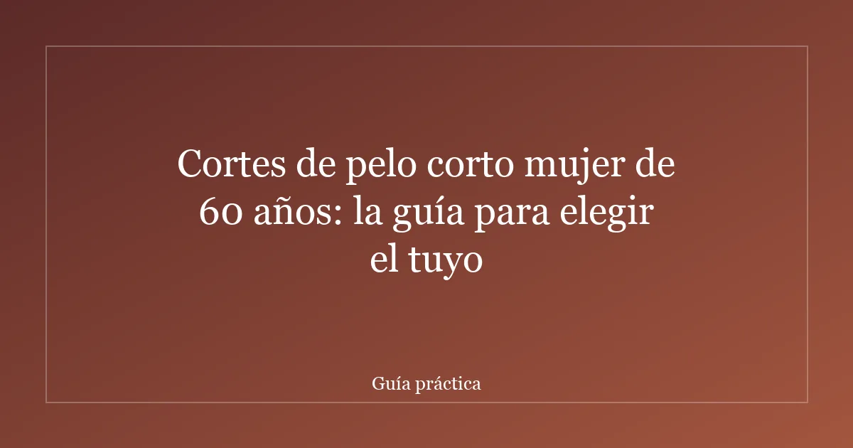 Cortes de pelo corto mujer de 60 años: la guía para elegir el tuyo