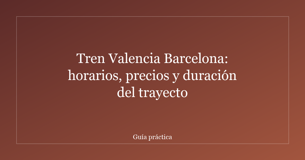 Tren Valencia Barcelona: horarios, precios y duración del trayecto