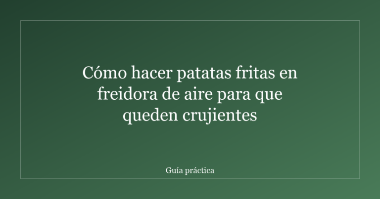 Cómo hacer patatas fritas en freidora de aire para que queden crujientes
