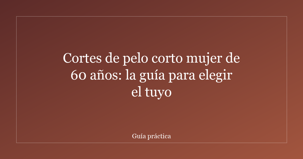 Cortes de pelo corto mujer de 60 años: la guía para elegir el tuyo