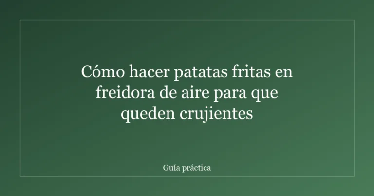 Cómo hacer patatas fritas en freidora de aire para que queden crujientes