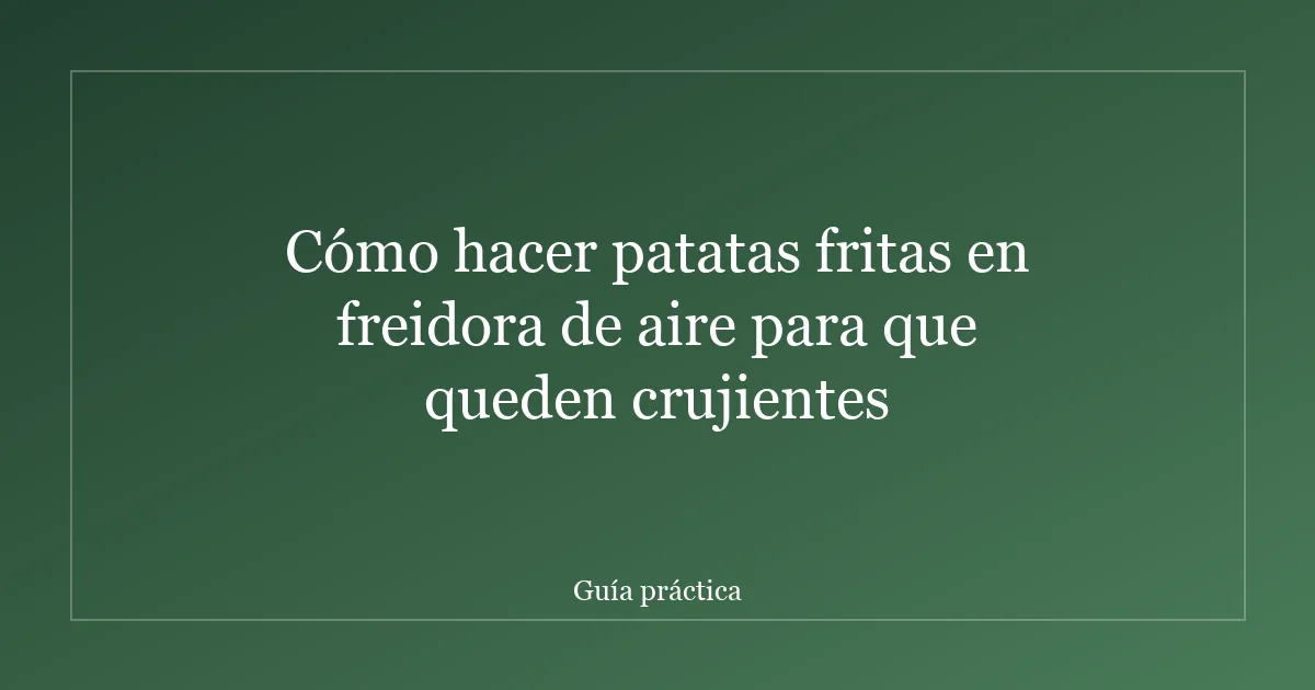 Cómo hacer patatas fritas en freidora de aire para que queden crujientes