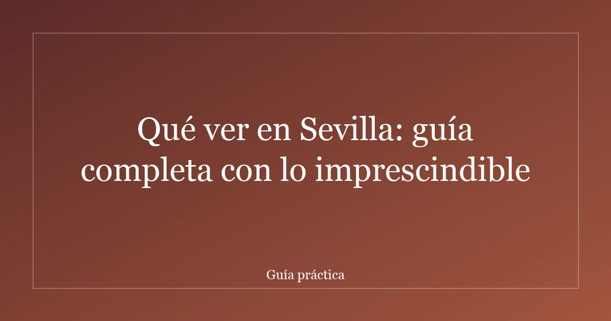 Qué ver en Sevilla: guía completa con lo imprescindible