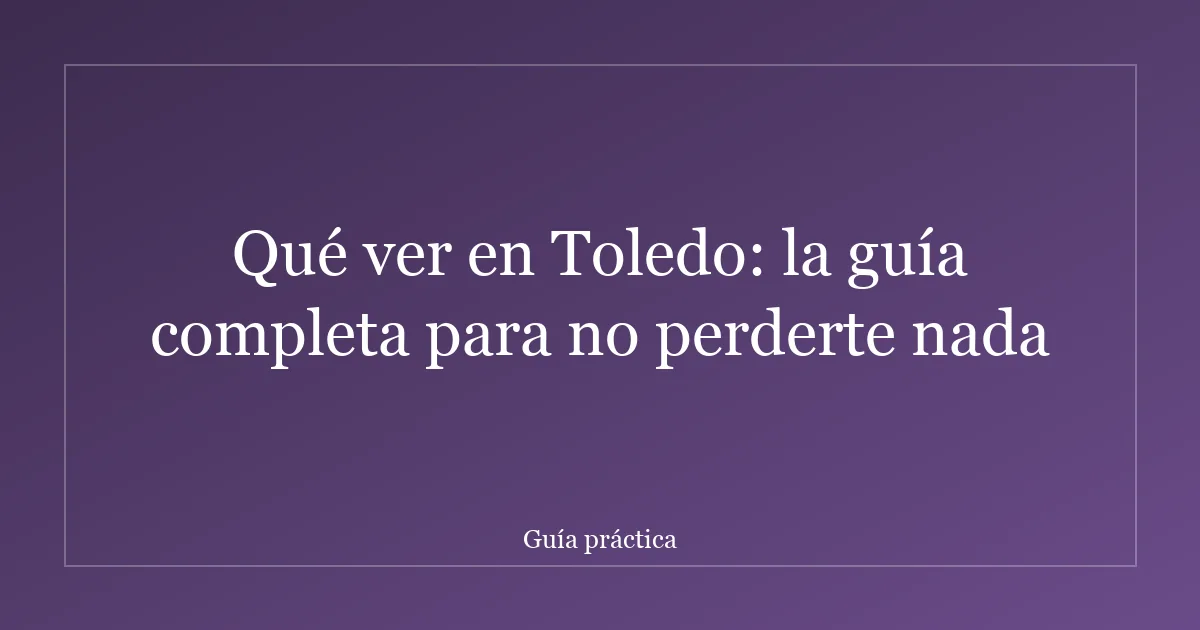 Qué ver en Toledo: la guía completa para no perderte nada