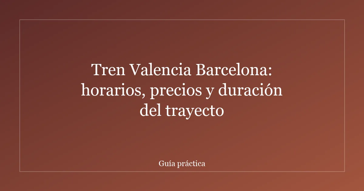 Tren Valencia Barcelona: horarios, precios y duración del trayecto